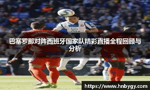 巴塞罗那对阵西班牙国家队精彩直播全程回顾与分析